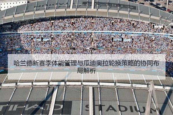 哈兰德新赛季体能管理与瓜迪奥拉轮换策略的协同布局解析