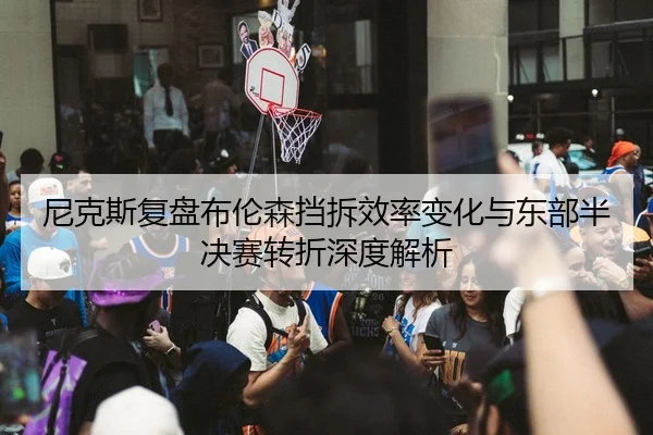 尼克斯复盘布伦森挡拆效率变化与东部半决赛转折深度解析