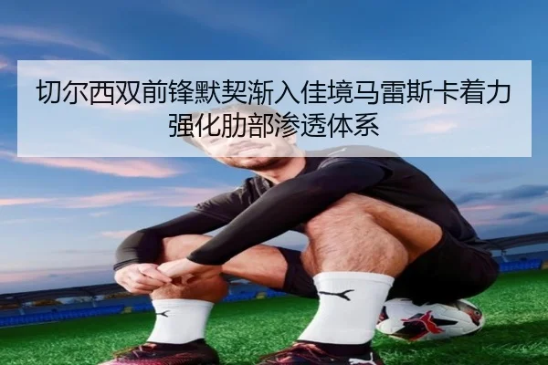切尔西双前锋默契渐入佳境马雷斯卡着力强化肋部渗透体系